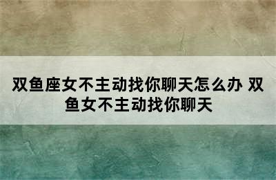 双鱼座女不主动找你聊天怎么办 双鱼女不主动找你聊天